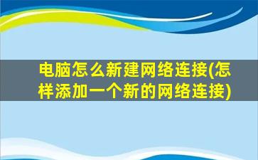 电脑怎么新建网络连接(怎样添加一个新的网络连接)