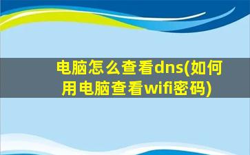 电脑怎么查看dns(如何用电脑查看wifi密码)