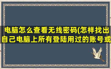 电脑怎么查看无线密码(怎样找出自己电脑上所有登陆用过的账号或者是账户或者是用户名和密码)