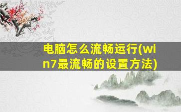 电脑怎么流畅运行(win7最流畅的设置方法)