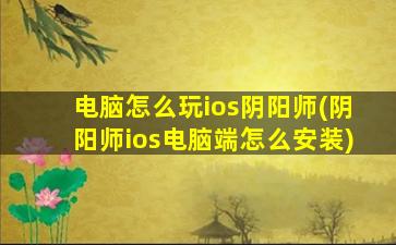 电脑怎么玩ios阴阳师(阴阳师ios电脑端怎么安装)