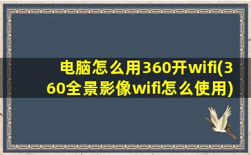 电脑怎么用360开wifi(360全景影像wifi怎么使用)