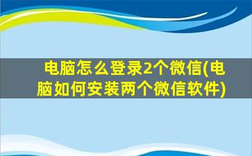 电脑怎么登录2个微信(电脑如何安装两个微信软件)