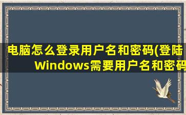 电脑怎么登录用户名和密码(登陆Windows需要用户名和密码怎么办)