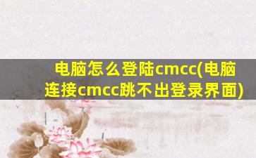 电脑怎么登陆cmcc(电脑连接cmcc跳不出登录界面)