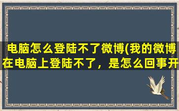 电脑怎么登陆不了微博(我的微博在电脑上登陆不了，是怎么回事开始)