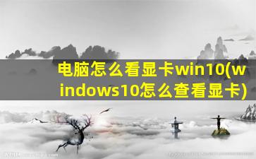 电脑怎么看显卡win10(windows10怎么查看显卡)