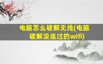 电脑怎么破解无线(电脑破解没连过的wifi)