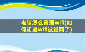 电脑怎么管理wifi(如何知道wifi被蹭网了)