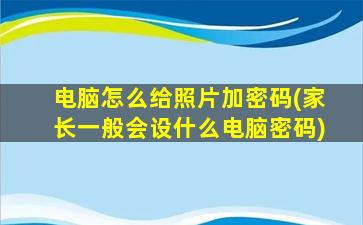 电脑怎么给照片加密码(家长一般会设什么电脑密码)