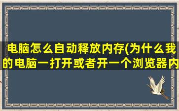 电脑怎么自动释放内存(为什么我的电脑一打开或者开一个浏览器内存就爆满了)