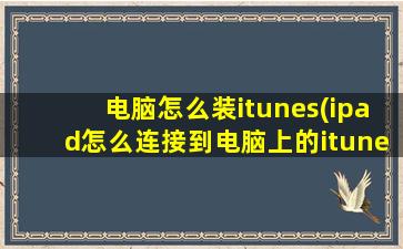 电脑怎么装itunes(ipad怎么连接到电脑上的itunes)