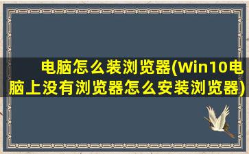 电脑怎么装浏览器(Win10电脑上没有浏览器怎么安装浏览器)