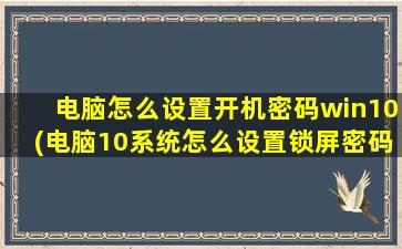 电脑怎么设置开机密码win10(电脑10系统怎么设置锁屏密码)