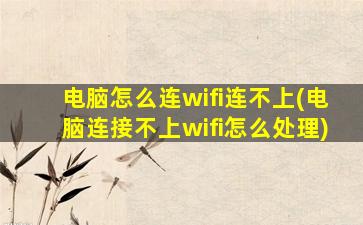 电脑怎么连wifi连不上(电脑连接不上wifi怎么处理)