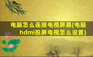 电脑怎么连接电视屏幕(电脑hdmi投屏电视怎么设置)