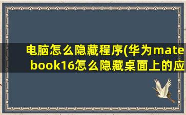 电脑怎么隐藏程序(华为matebook16怎么隐藏桌面上的应用)