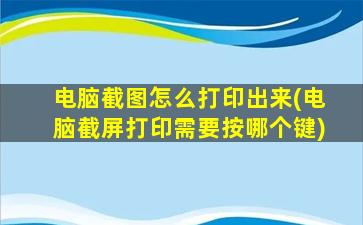 电脑截图怎么打印出来(电脑截屏打印需要按哪个键)