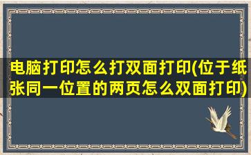 电脑打印怎么打双面打印(位于纸张同一位置的两页怎么双面打印)