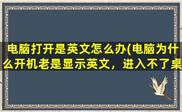 电脑打开是英文怎么办(电脑为什么开机老是显示英文，进入不了桌面)