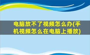 电脑放不了视频怎么办(手机视频怎么在电脑上播放)