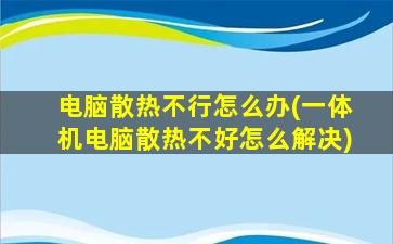 电脑散热不行怎么办(一体机电脑散热不好怎么解决)