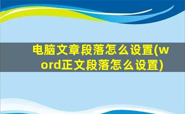 电脑文章段落怎么设置(word正文段落怎么设置)