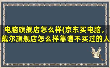 电脑旗舰店怎么样(京东买电脑，戴尔旗舰店怎么样靠谱不买过的人给我说说吧)