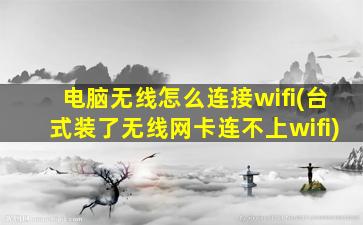 电脑无线怎么连接wifi(台式装了无线网卡连不上wifi)