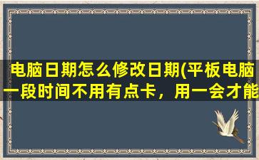 电脑日期怎么修改日期(平板电脑一段时间不用有点卡，用一会才能恢复流畅，为什么)