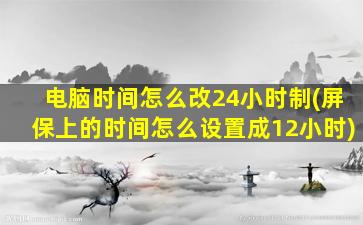 电脑时间怎么改24小时制(屏保上的时间怎么设置成12小时)