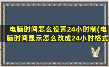 电脑时间怎么设置24小时制(电脑时间显示怎么改成24小时格式)