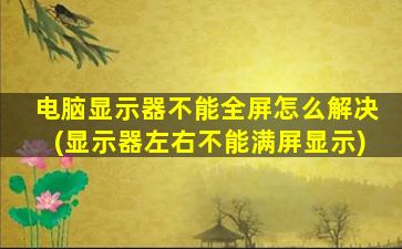 电脑显示器不能全屏怎么解决(显示器左右不能满屏显示)