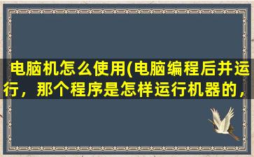 电脑机怎么使用(电脑编程后并运行，那个程序是怎样运行机器的，原理是什么)