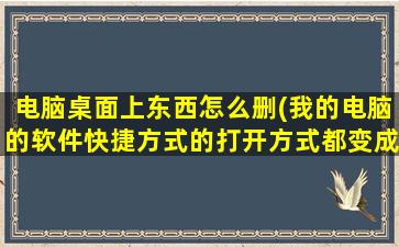 电脑桌面上东西怎么删(我的电脑的软件快捷方式的打开方式都变成了一种,该怎么办)