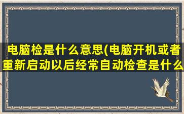 电脑检是什么意思(电脑开机或者重新启动以后经常自动检查是什么原因，怎么解决)