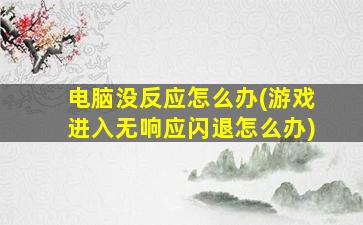 电脑没反应怎么办(游戏进入无响应闪退怎么办)