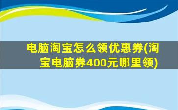 电脑淘宝怎么领优惠券(淘宝电脑券400元哪里领)