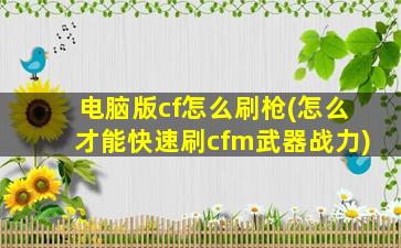 电脑版cf怎么刷枪(怎么才能快速刷cfm武器战力)