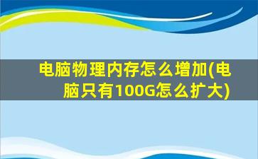 电脑物理内存怎么增加(电脑只有100G怎么扩大)