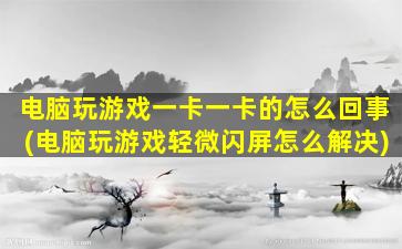 电脑玩游戏一卡一卡的怎么回事(电脑玩游戏轻微闪屏怎么解决)