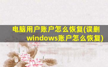 电脑用户账户怎么恢复(误删windows账户怎么恢复)