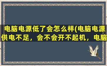 电脑电源低了会怎么样(电脑电源供电不足，会不会开不起机，电脑硬件在运转)