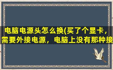 电脑电源头怎么换(买了个显卡，需要外接电源，电脑上没有那种接口怎么办)