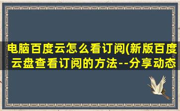 电脑百度云怎么看订阅(新版百度云盘查看订阅的方法--分享动态)