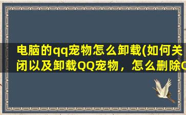 电脑的qq宠物怎么卸载(如何关闭以及卸载QQ宠物，怎么删除QQ宠物)