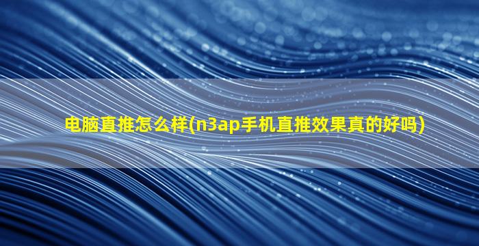 电脑直推怎么样(n3ap手机直推效果真的好吗)