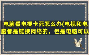 电脑看电视卡死怎么办(电视和电脑都是链接网络的，但是电脑可以正常使用，电视却看不了，这是怎么回事，有没有什么办法)