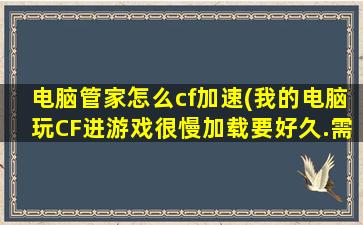 电脑管家怎么cf加速(我的电脑玩CF进游戏很慢加载要好久.需要更换什么好)