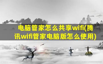 电脑管家怎么共享wifi(腾讯wifi管家电脑版怎么使用)